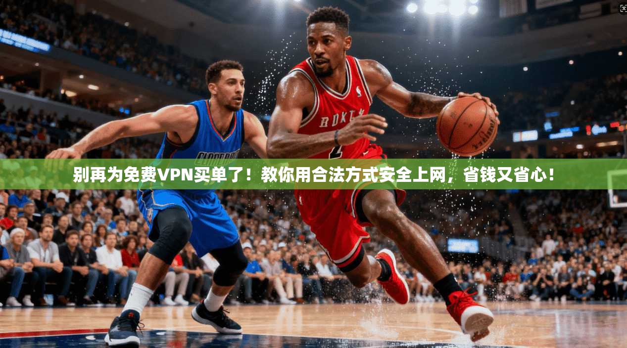 别再为免费VPN买单了！教你用合法方式安全上网，省钱又省心！
