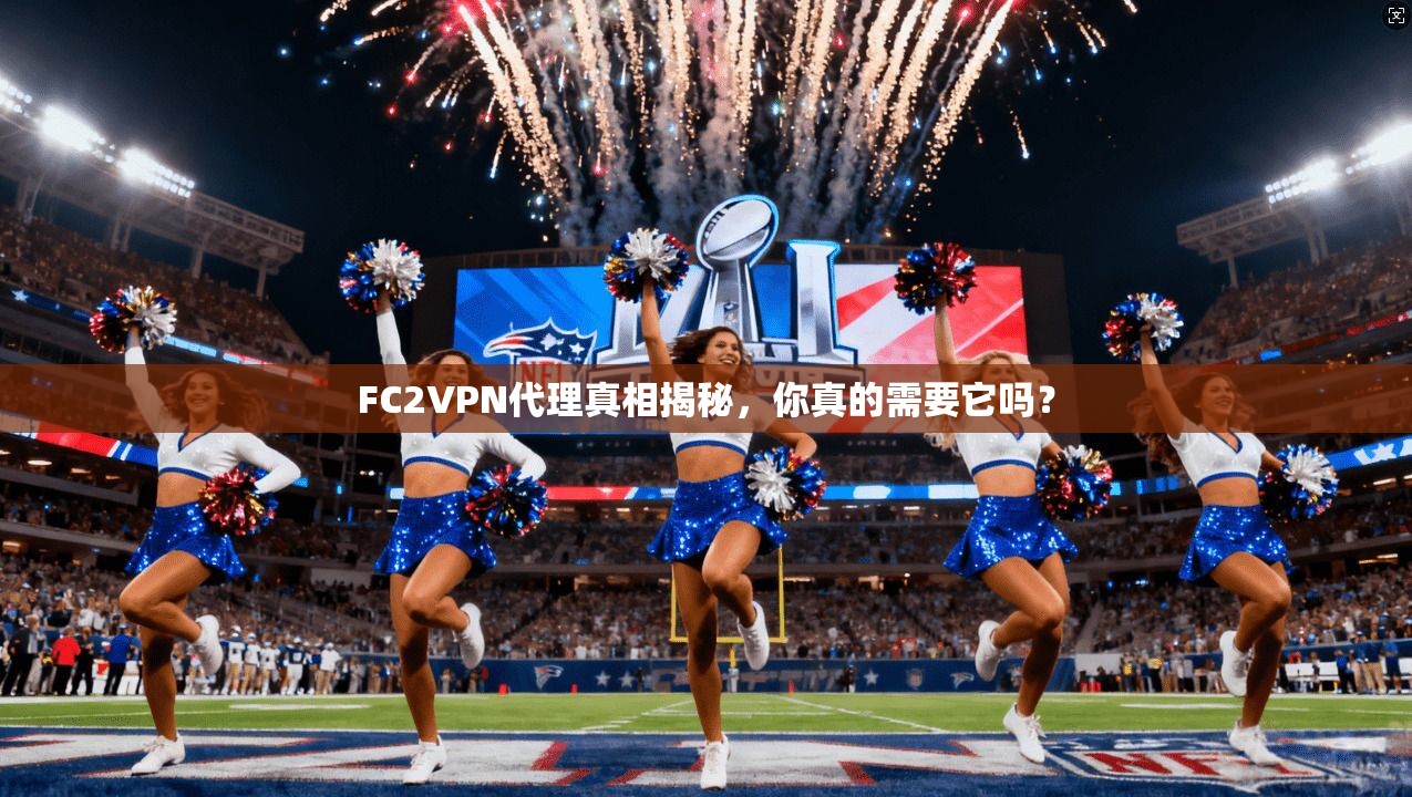 FC2VPN代理真相揭秘，你真的需要它吗？