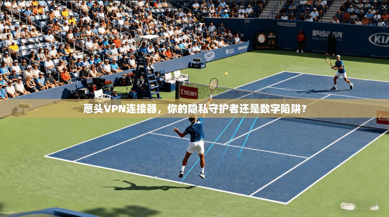 葱头VPN连接器,你的隐私守护者还是数字陷阱?