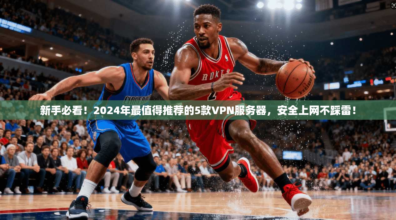 新手必看！2024年最值得推荐的5款VPN服务器，安全上网不踩雷！