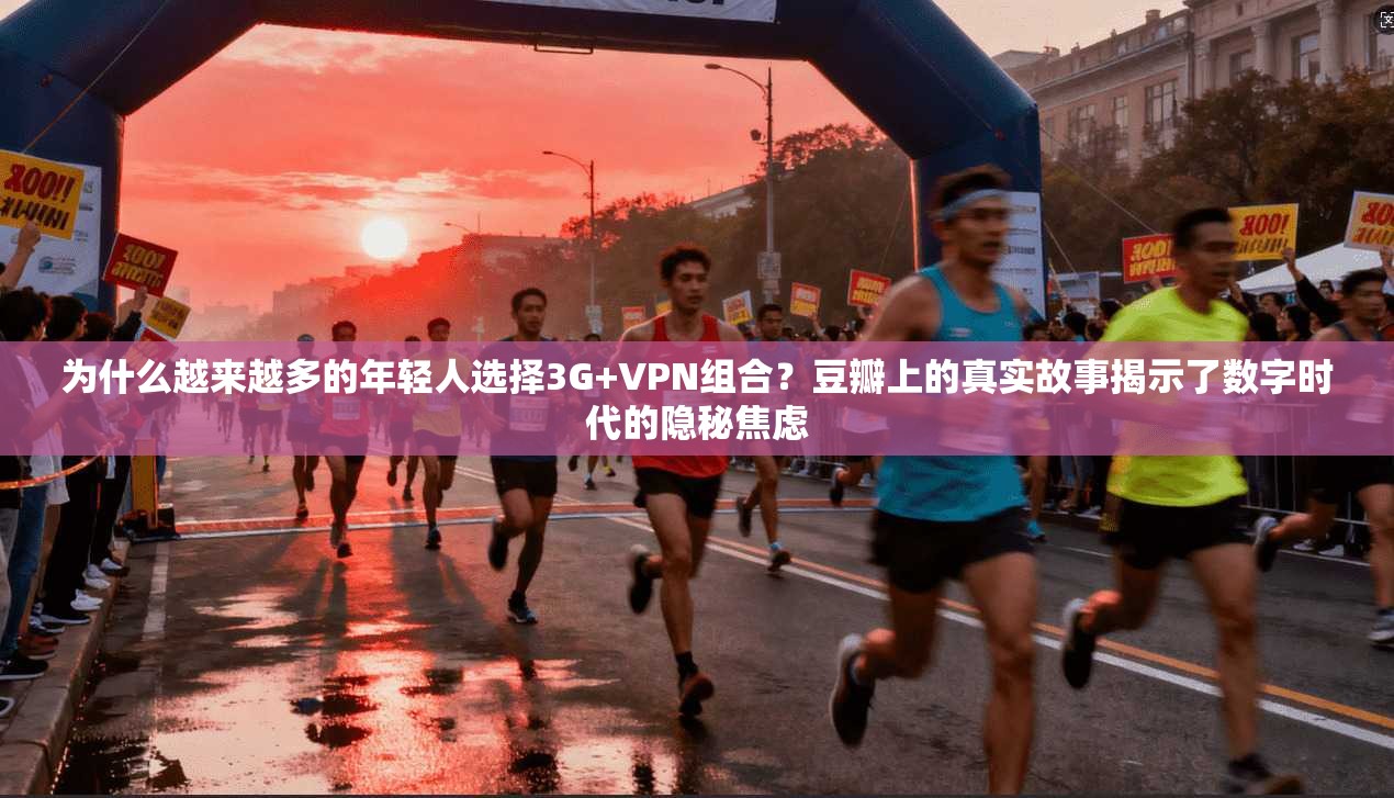 为什么越来越多的年轻人选择3G+VPN组合？豆瓣上的真实故事揭示了数字时代的隐秘焦虑