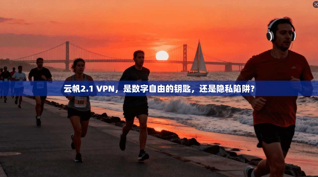 云帆2.1 VPN，是数字自由的钥匙，还是隐私陷阱？
