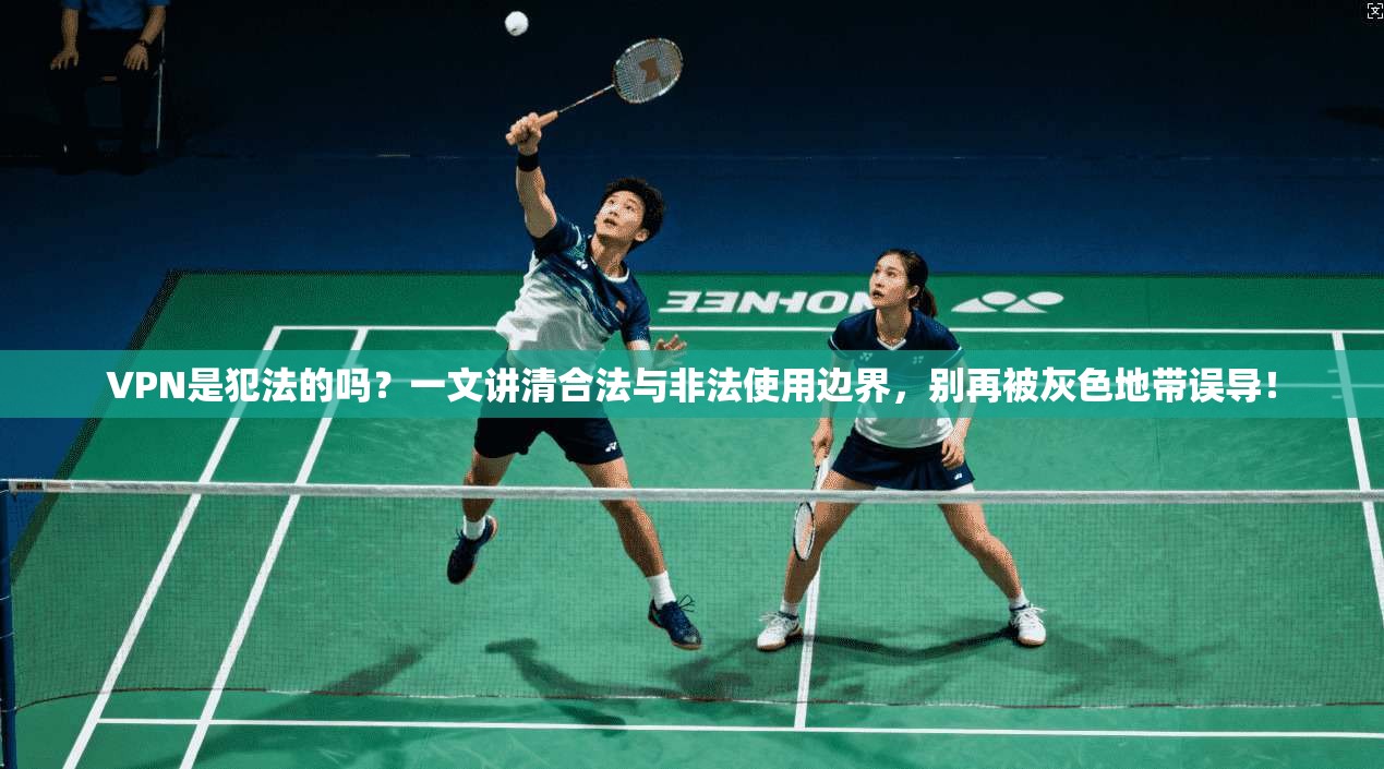 VPN是犯法的吗？一文讲清合法与非法使用边界，别再被灰色地带误导！