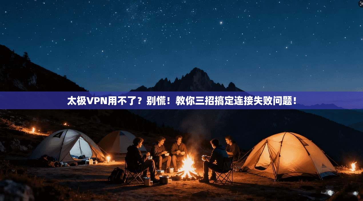 太极VPN用不了？别慌！教你三招搞定连接失败问题！