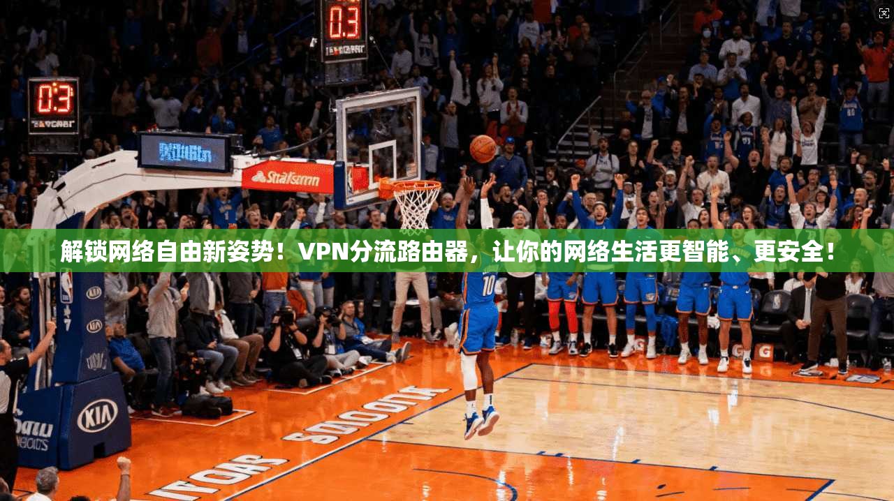 解锁网络自由新姿势！VPN分流路由器，让你的网络生活更智能、更安全！