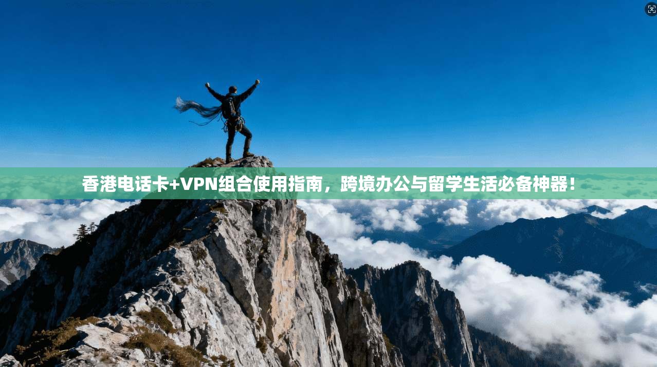 香港电话卡+VPN组合使用指南，跨境办公与留学生活必备神器！