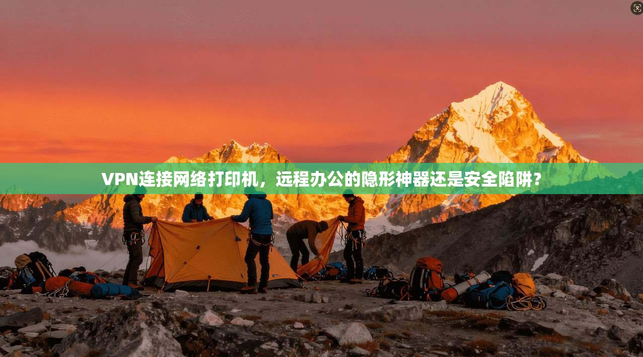 VPN连接网络打印机，远程办公的隐形神器还是安全陷阱？