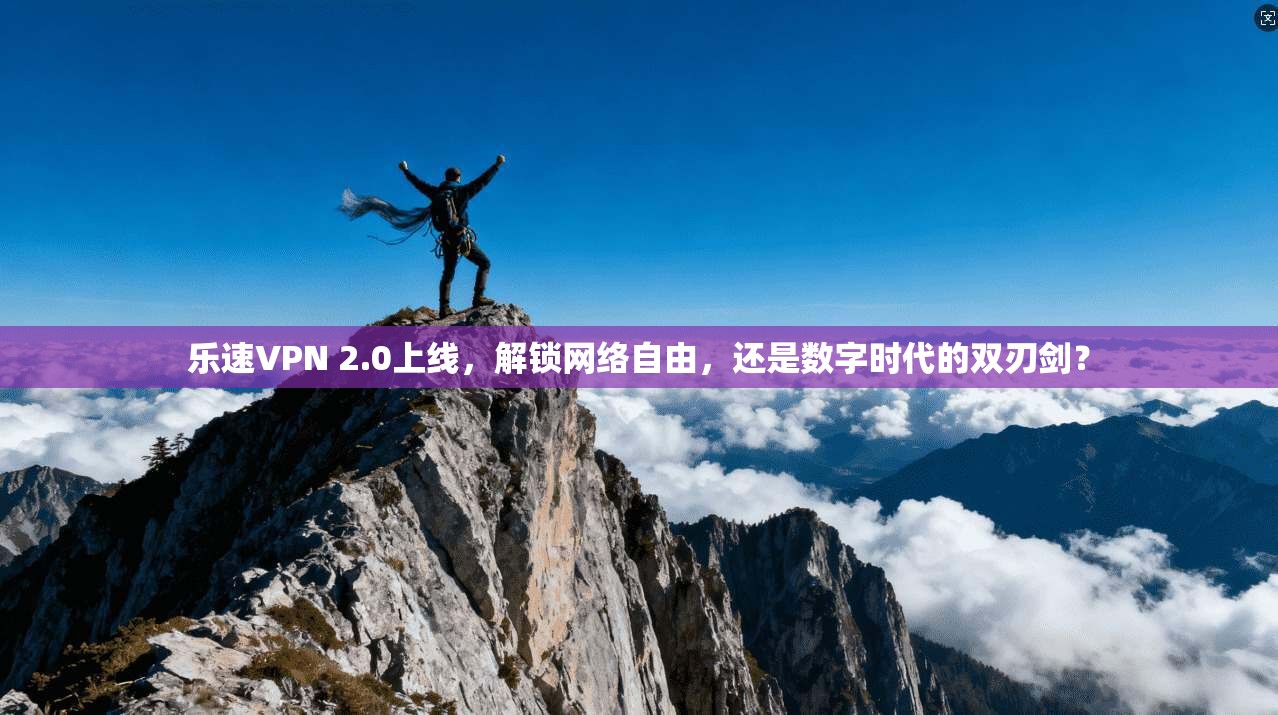 乐速VPN 2.0上线，解锁网络自由，还是数字时代的双刃剑？