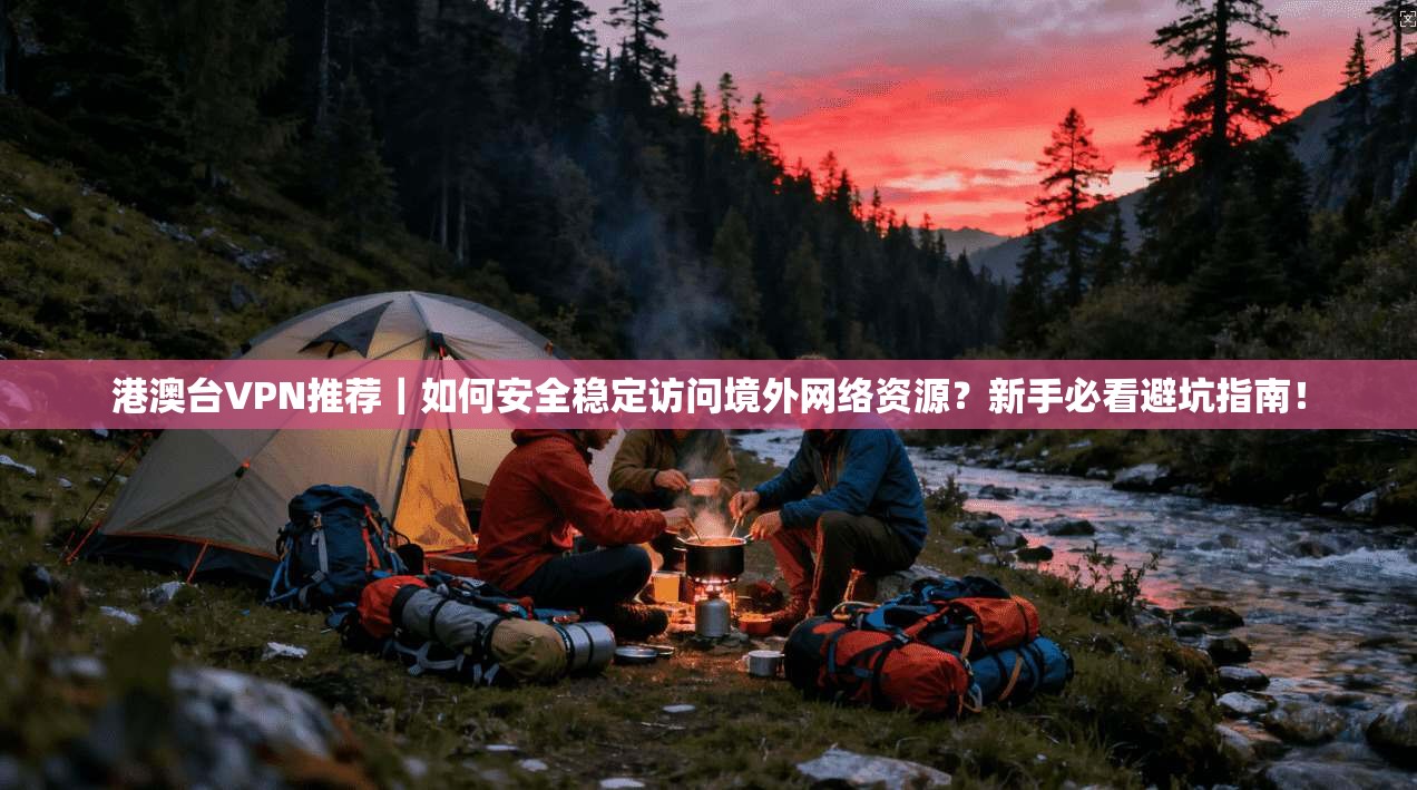 港澳台VPN推荐｜如何安全稳定访问境外网络资源？新手必看避坑指南！