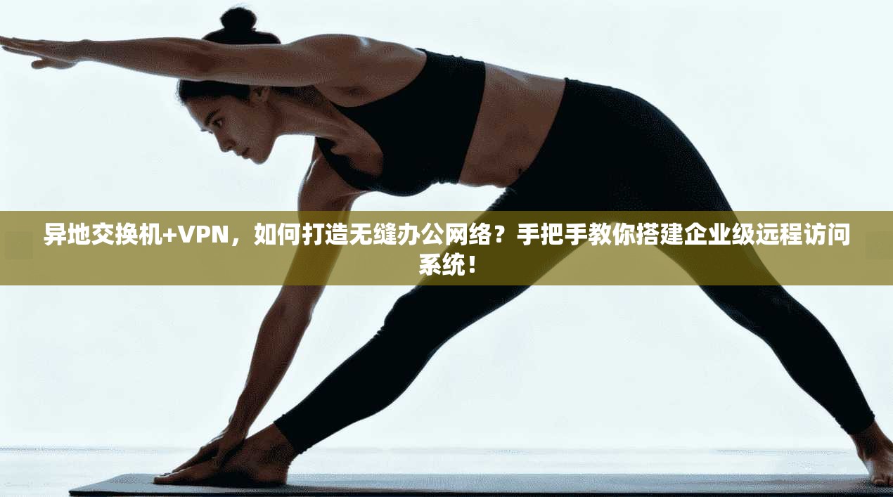 异地交换机+VPN，如何打造无缝办公网络？手把手教你搭建企业级远程访问系统！