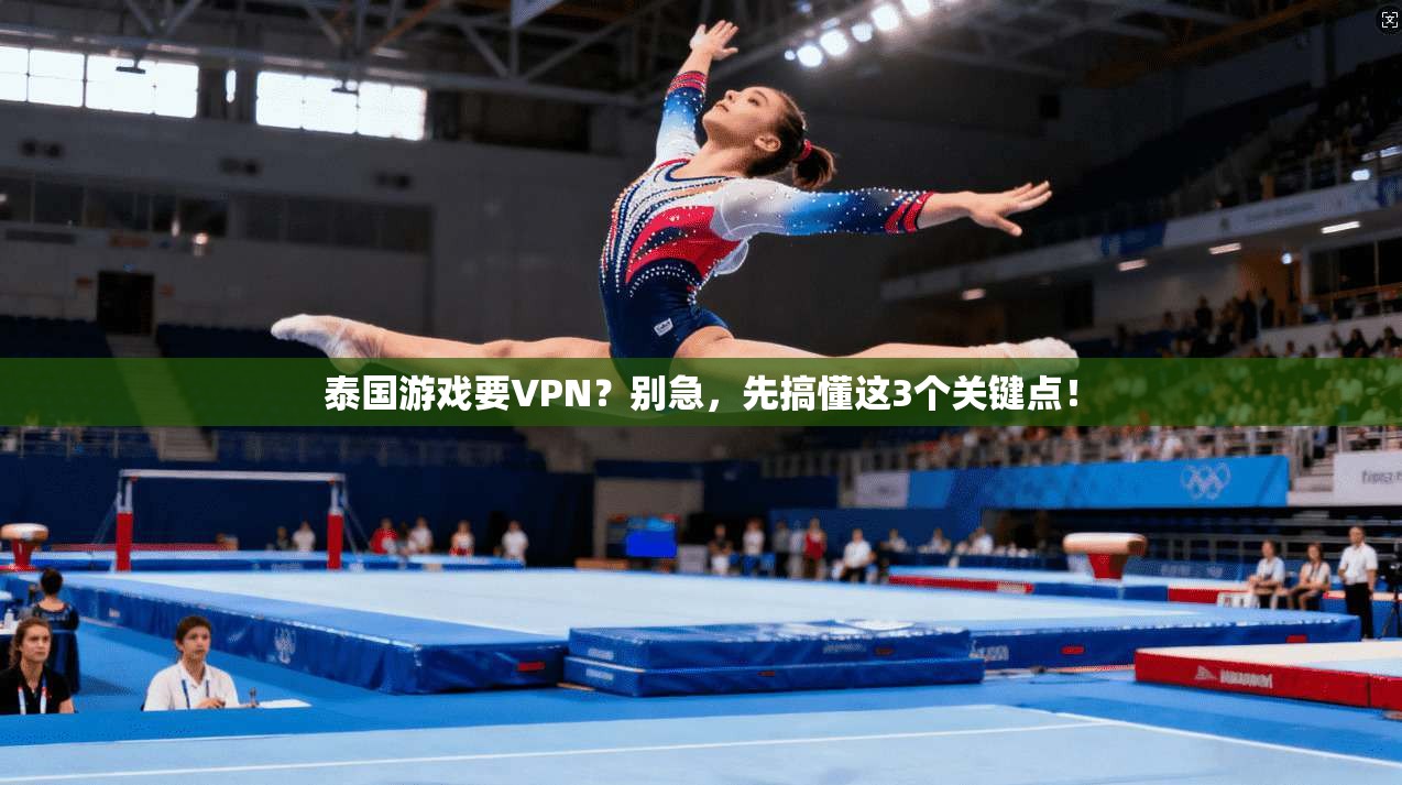 泰国游戏要VPN？别急，先搞懂这3个关键点！