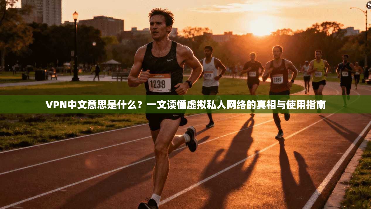 VPN中文意思是什么？一文读懂虚拟私人网络的真相与使用指南