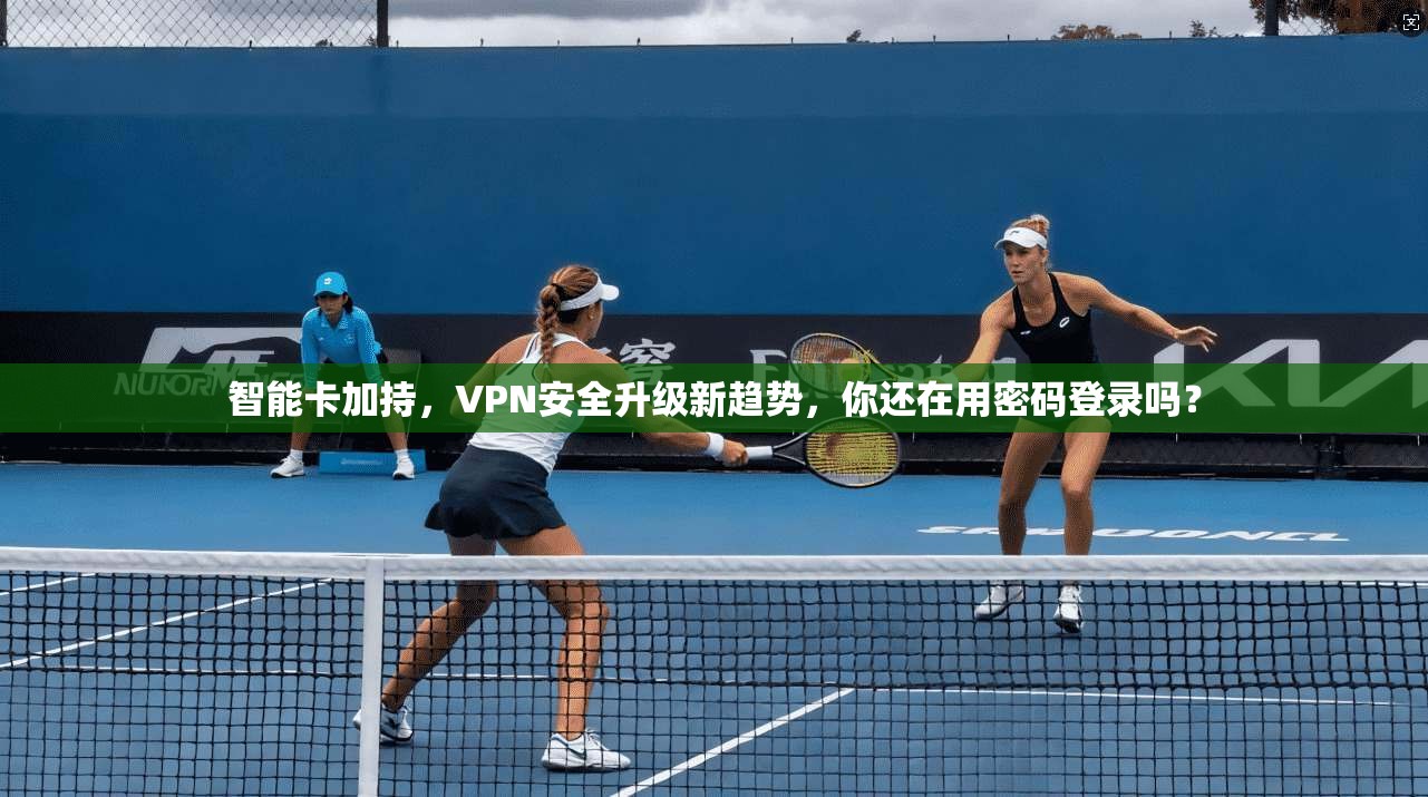 智能卡加持，VPN安全升级新趋势，你还在用密码登录吗？