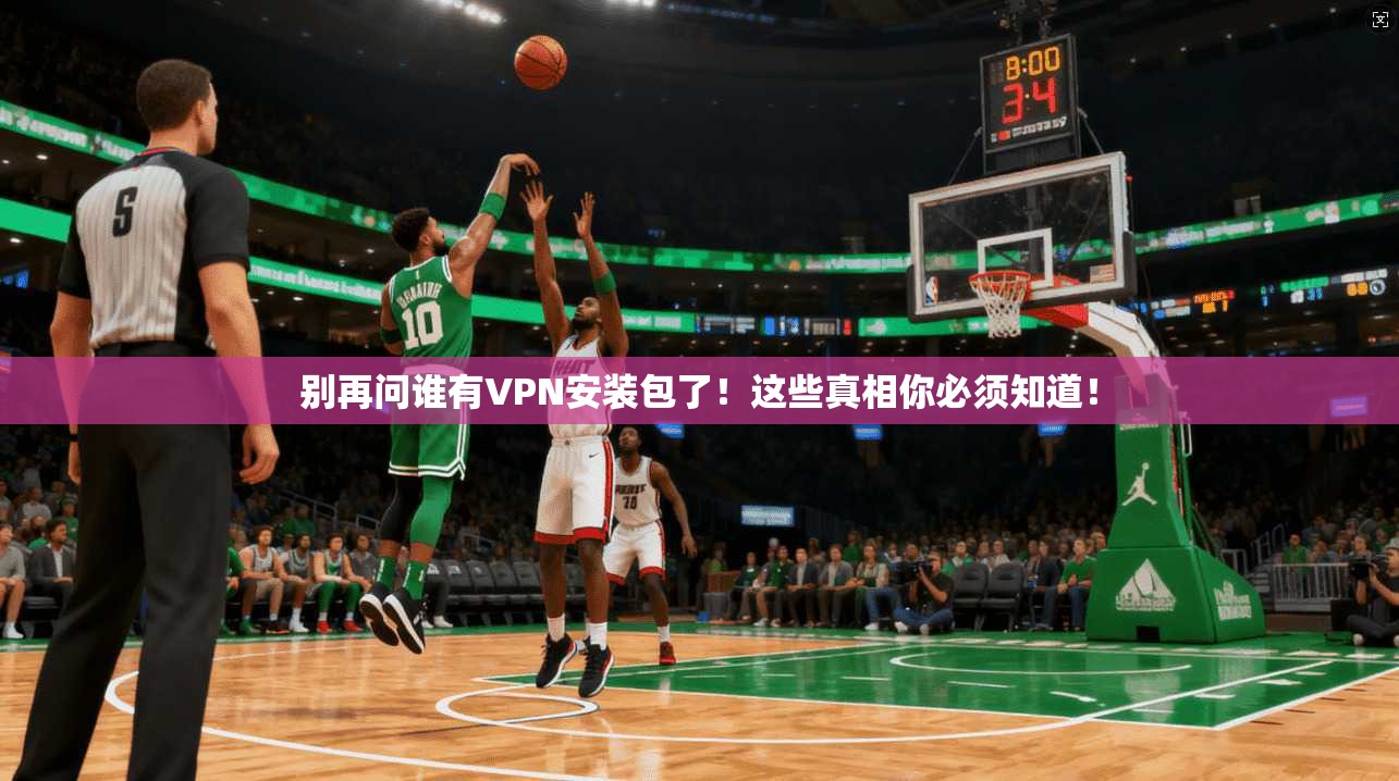 别再问谁有VPN安装包了！这些真相你必须知道！