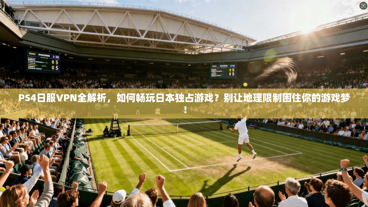 PS4日服VPN全解析，如何畅玩日本独占游戏？别让地理限制困住你的游戏梦！