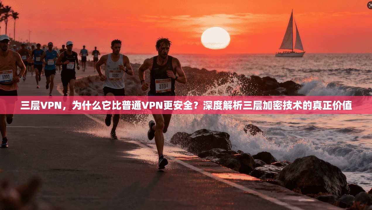 三层VPN，为什么它比普通VPN更安全？深度解析三层加密技术的真正价值