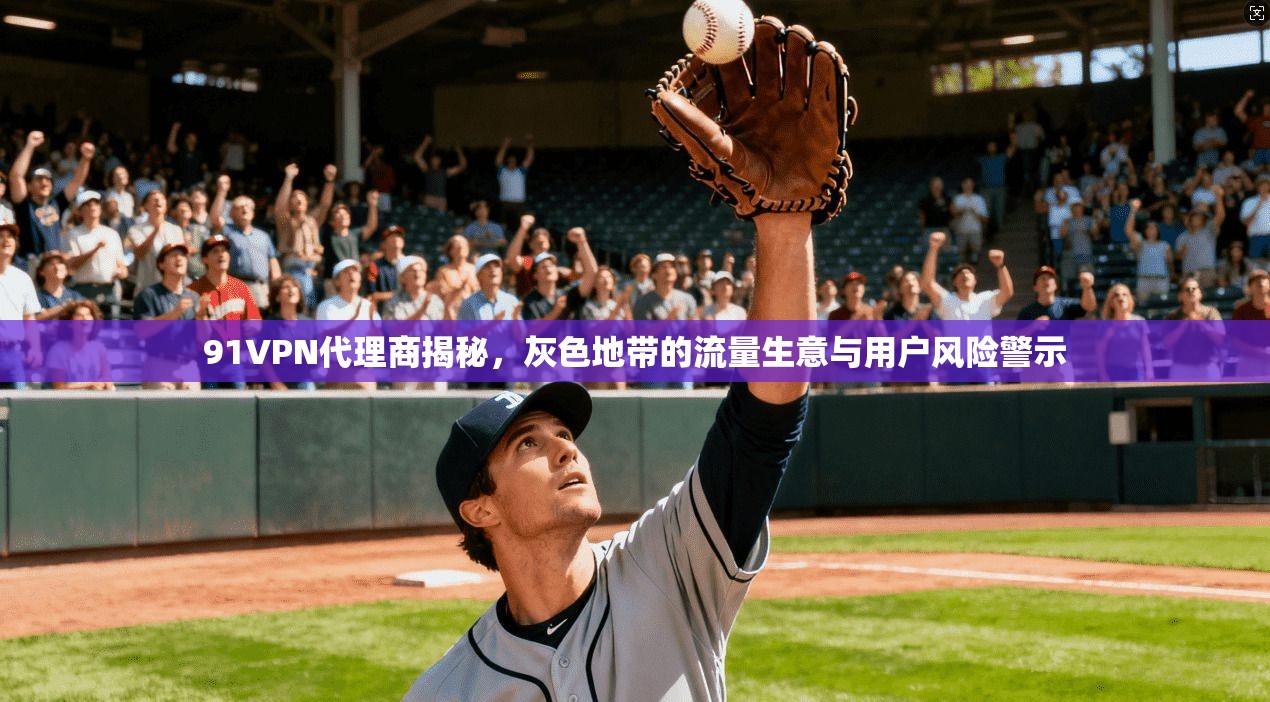 91VPN代理商揭秘，灰色地带的流量生意与用户风险警示