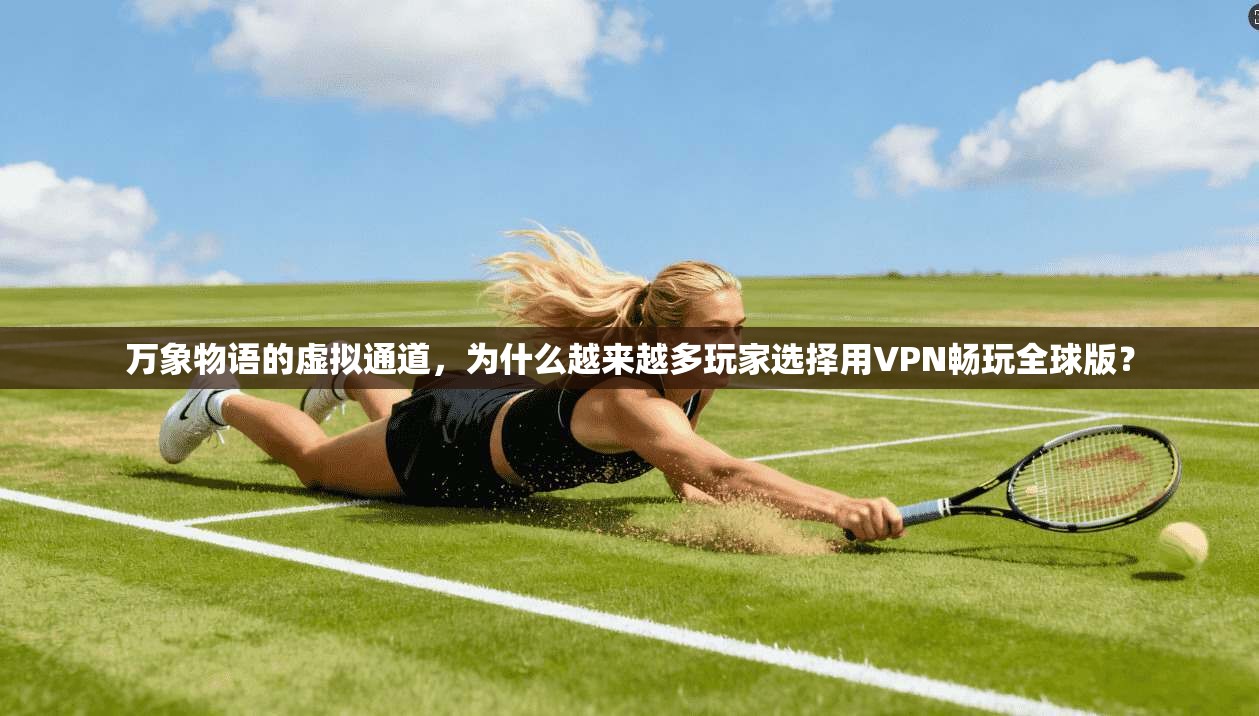 万象物语的虚拟通道，为什么越来越多玩家选择用VPN畅玩全球版？