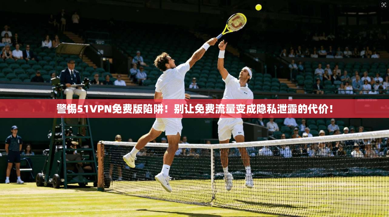 警惕51VPN免费版陷阱!别让免费流量变成隐私泄露的代价!