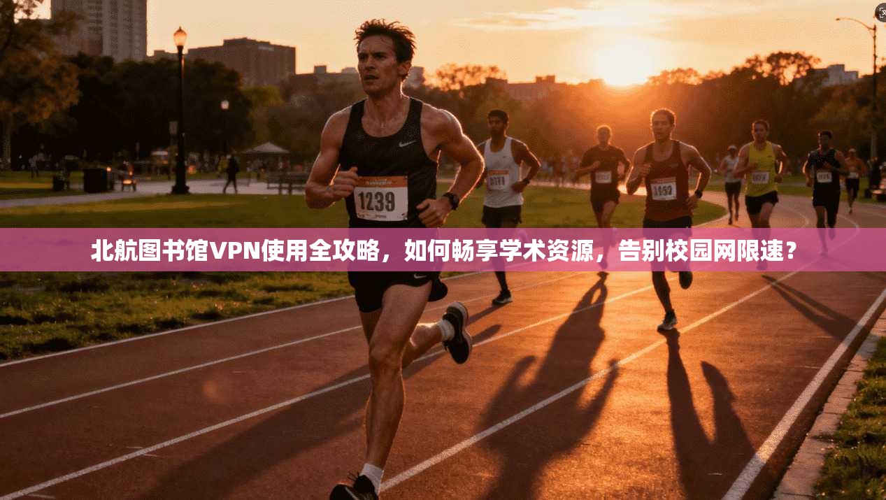北航图书馆VPN使用全攻略，如何畅享学术资源，告别校园网限速？
