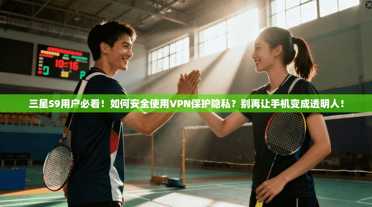 三星S9用户必看！如何安全使用VPN保护隐私？别再让手机变成透明人！
