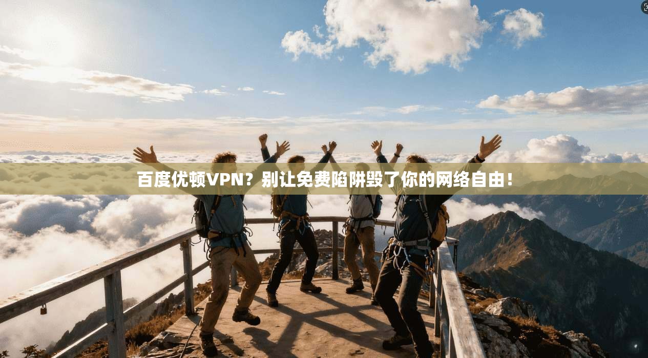 百度优顿VPN？别让免费陷阱毁了你的网络自由！