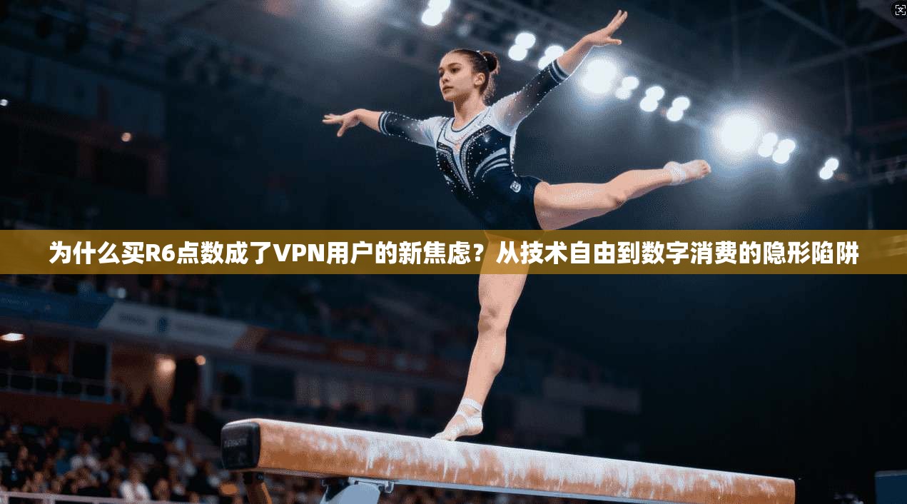 为什么买R6点数成了VPN用户的新焦虑？从技术自由到数字消费的隐形陷阱