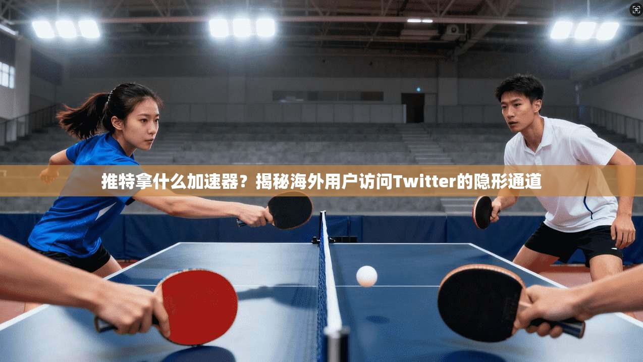 推特拿什么加速器？揭秘海外用户访问Twitter的隐形通道