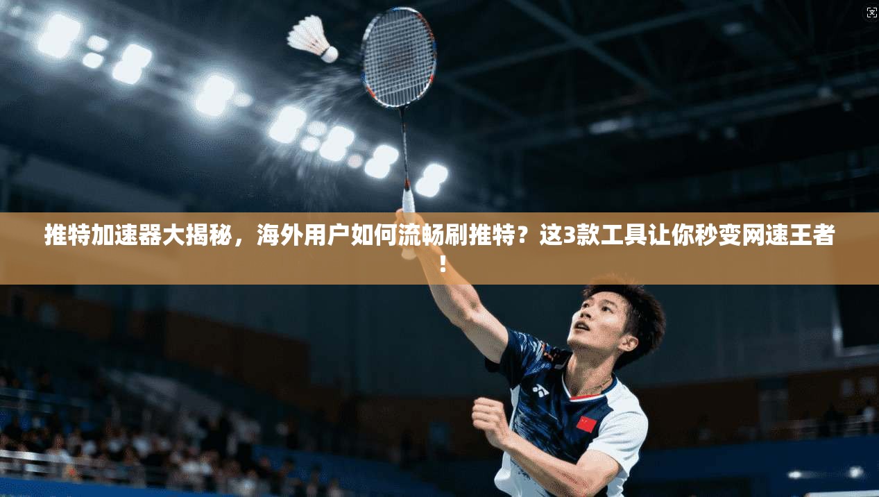 推特加速器大揭秘，海外用户如何流畅刷推特？这3款工具让你秒变网速王者！