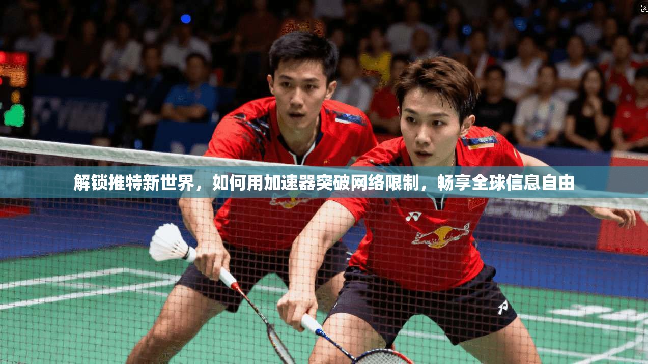 解锁推特新世界，如何用加速器突破网络限制，畅享全球信息自由