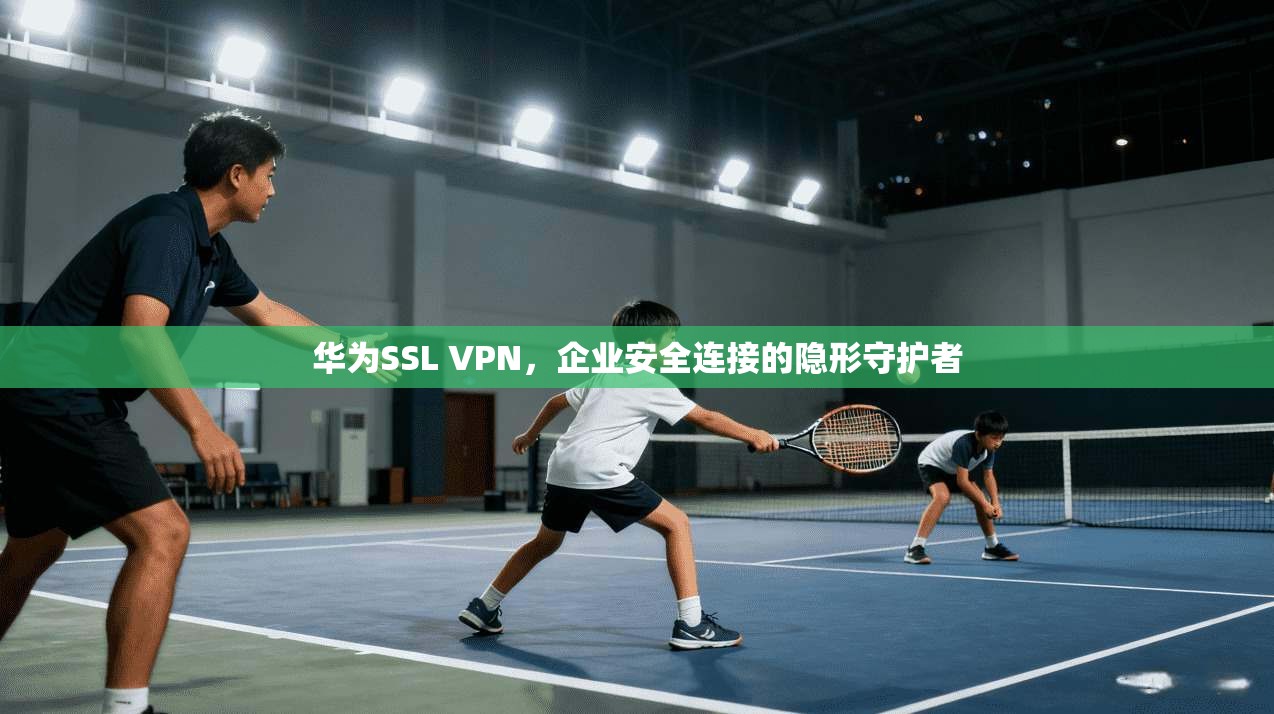 华为SSL VPN，企业安全连接的隐形守护者