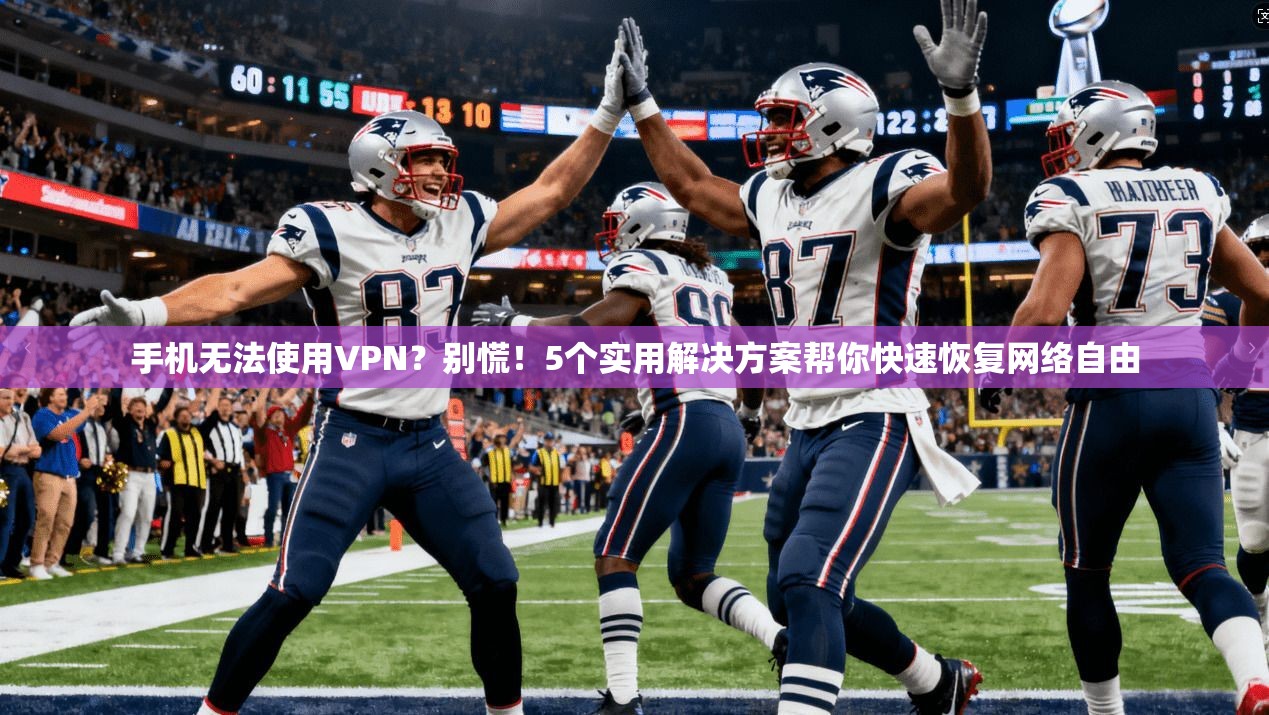 手机无法使用VPN？别慌！5个实用解决方案帮你快速恢复网络自由