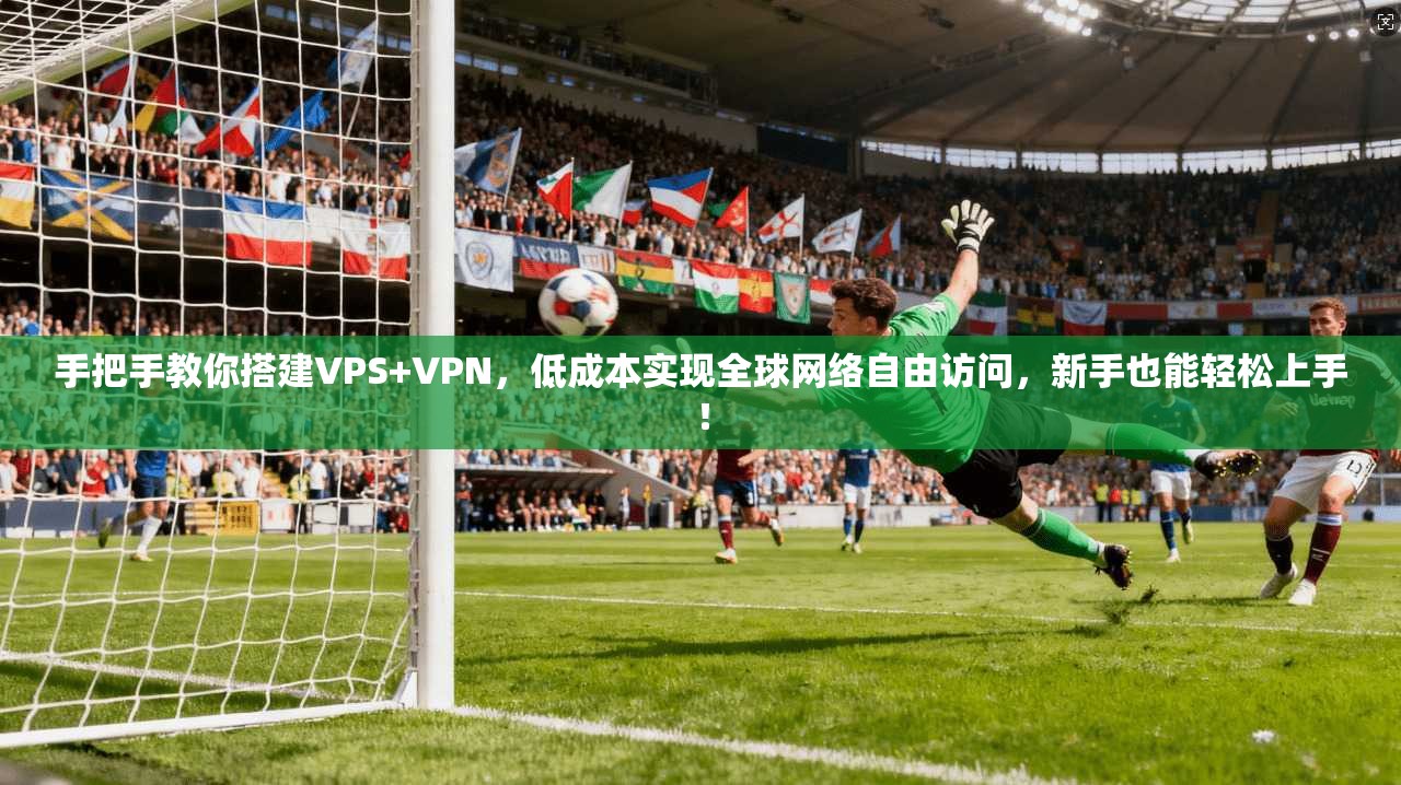 手把手教你搭建VPS+VPN，低成本实现全球网络自由访问，新手也能轻松上手！