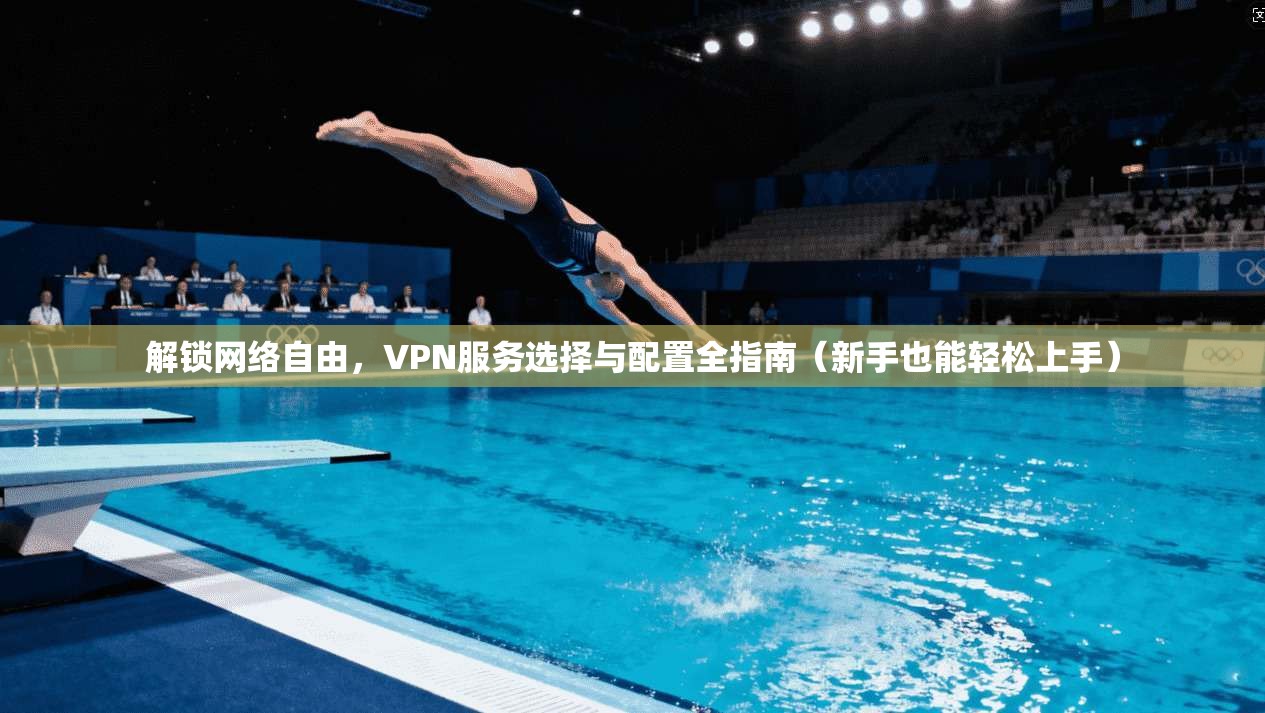 解锁网络自由，VPN服务选择与配置全指南（新手也能轻松上手）