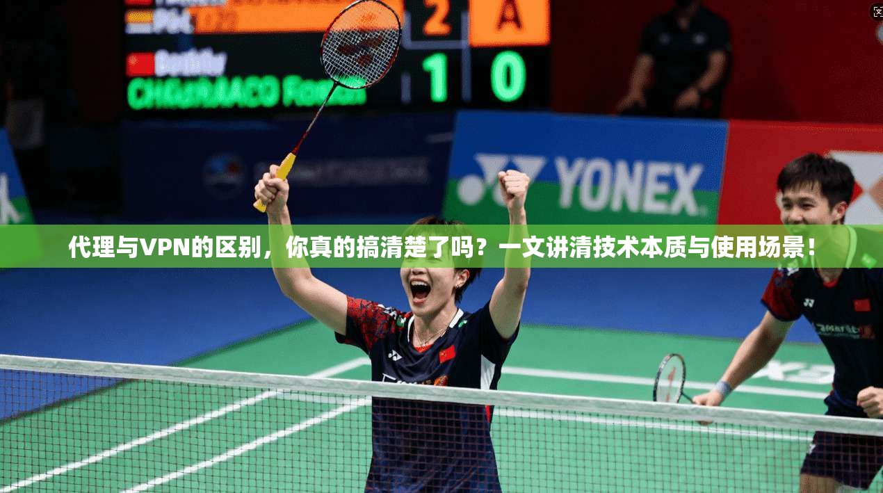 代理与VPN的区别，你真的搞清楚了吗？一文讲清技术本质与使用场景！