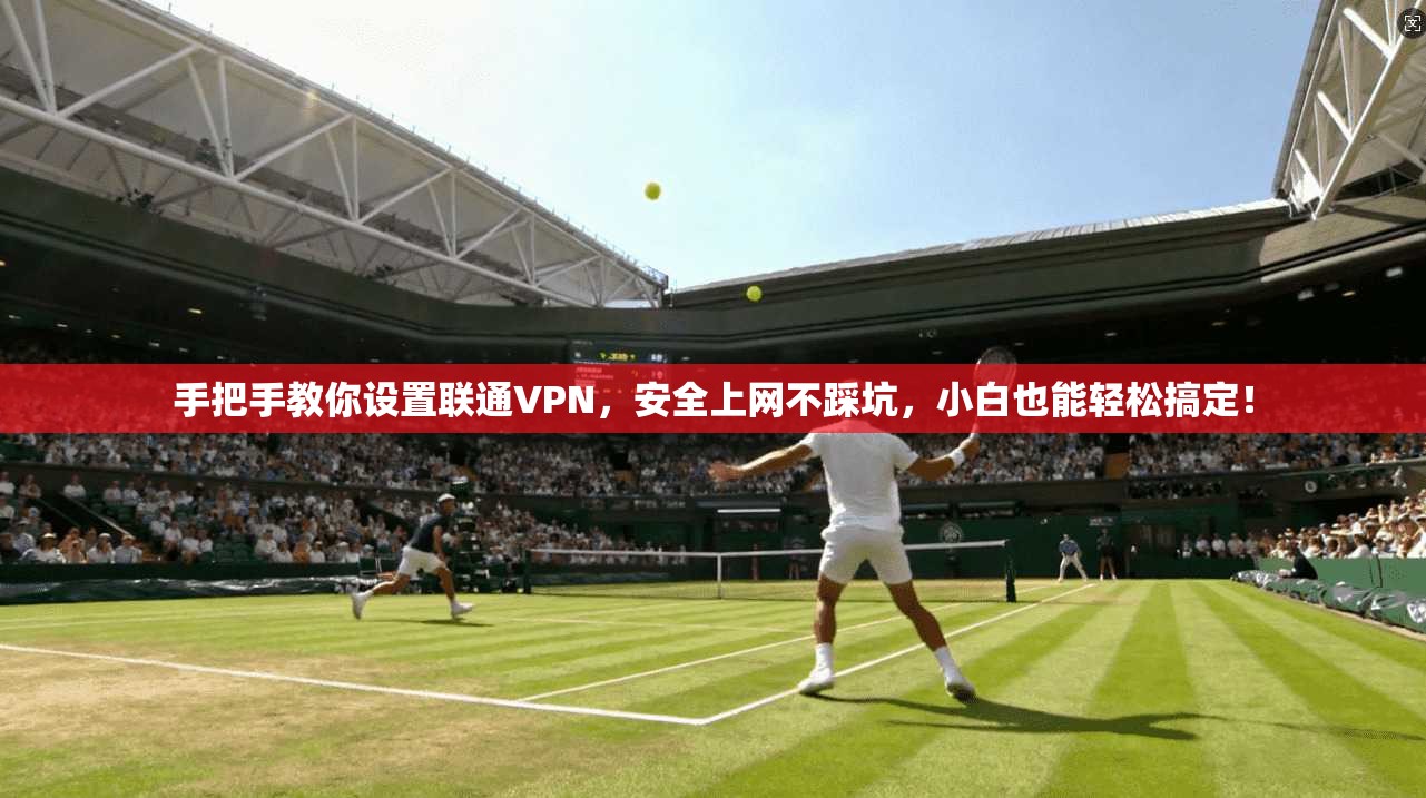 手把手教你设置联通VPN，安全上网不踩坑，小白也能轻松搞定！