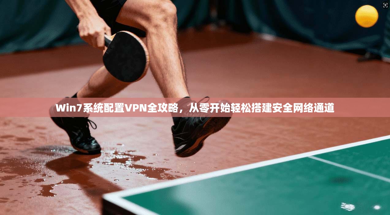 Win7系统配置VPN全攻略，从零开始轻松搭建安全网络通道