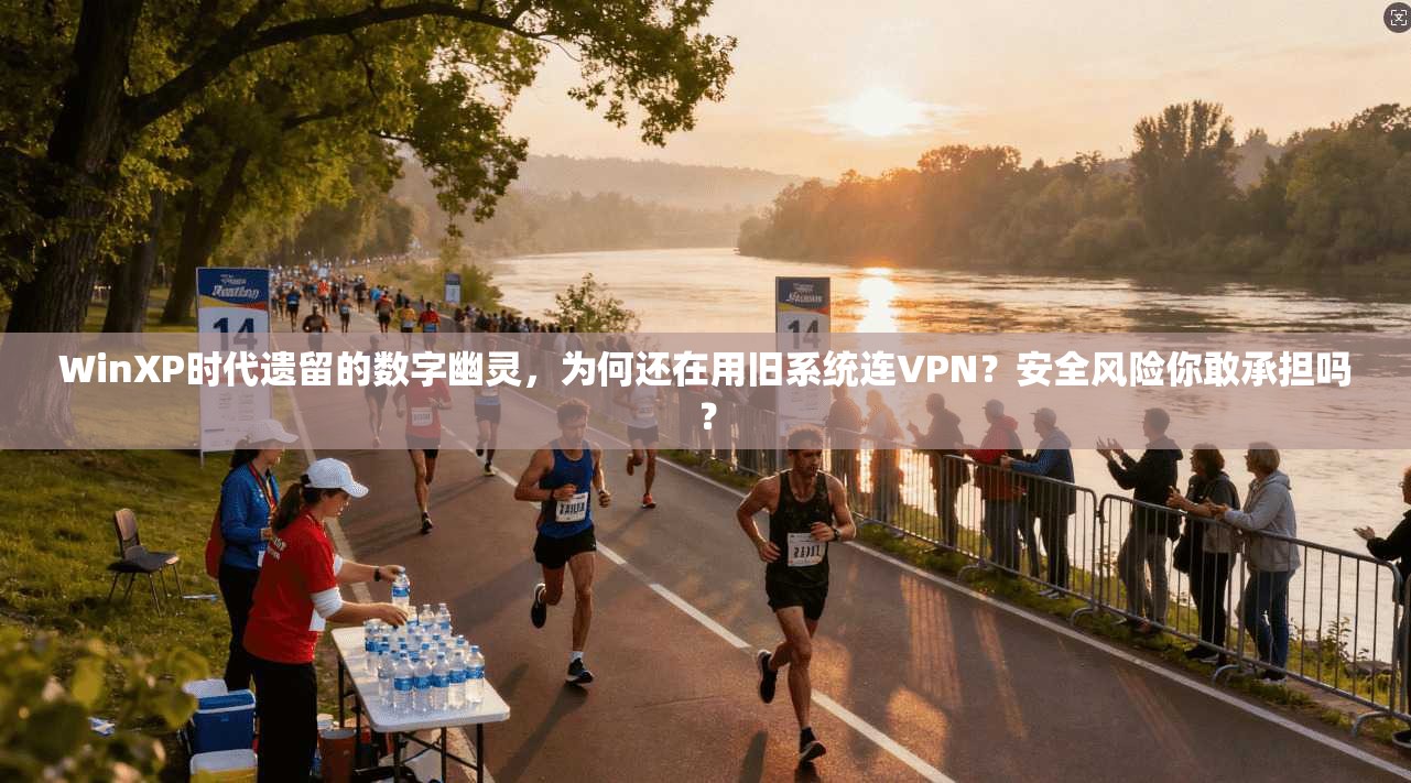 WinXP时代遗留的数字幽灵，为何还在用旧系统连VPN？安全风险你敢承担吗？