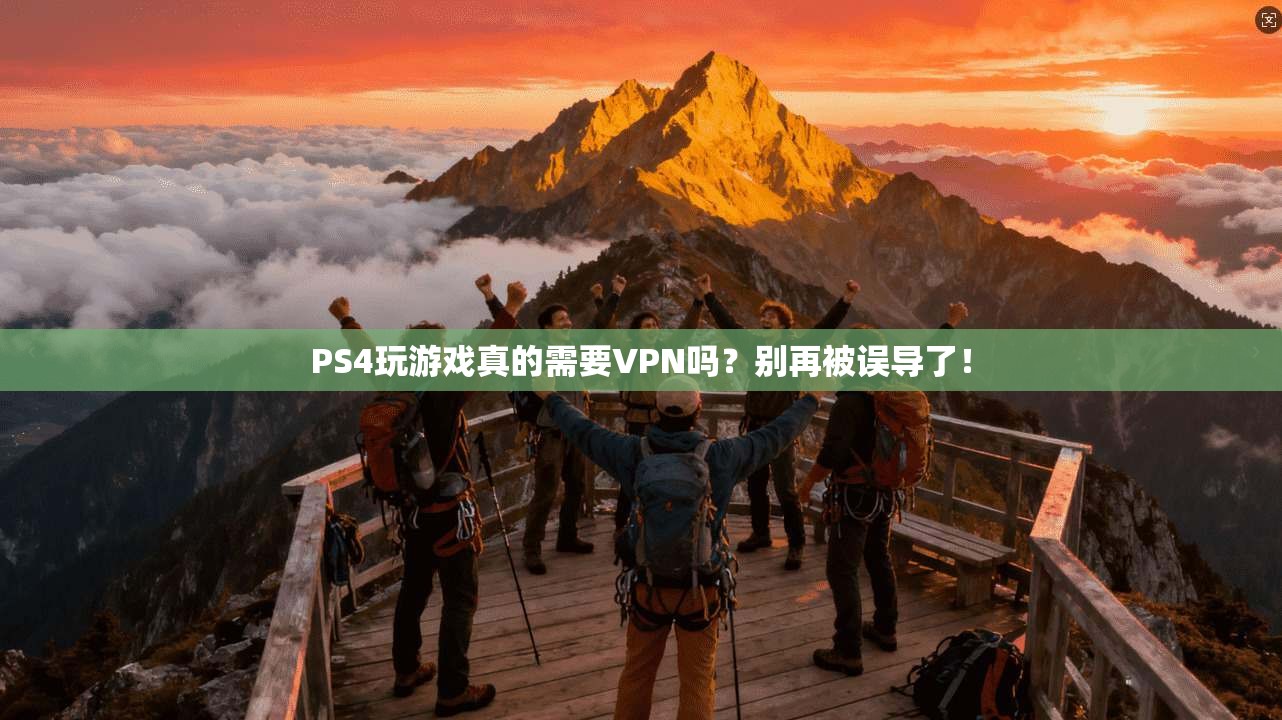PS4玩游戏真的需要VPN吗？别再被误导了！