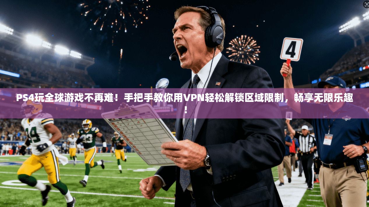 PS4玩全球游戏不再难！手把手教你用VPN轻松解锁区域限制，畅享无限乐趣！