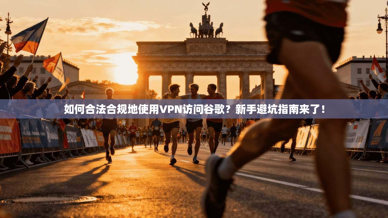 如何合法合规地使用VPN访问谷歌？新手避坑指南来了！