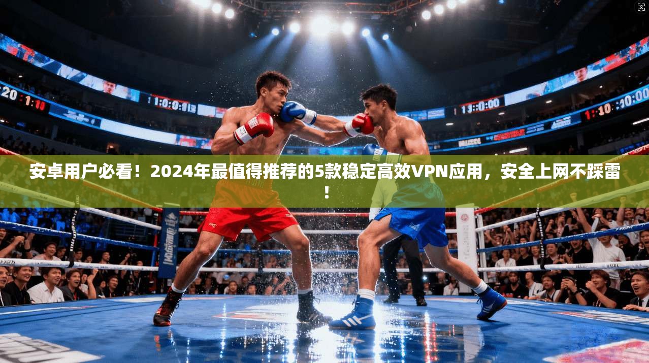 安卓用户必看！2024年最值得推荐的5款稳定高效VPN应用，安全上网不踩雷！