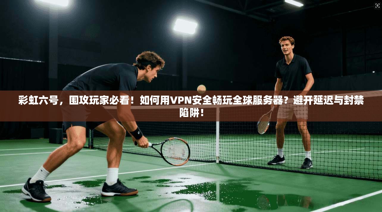 彩虹六号，围攻玩家必看！如何用VPN安全畅玩全球服务器？避开延迟与封禁陷阱！
