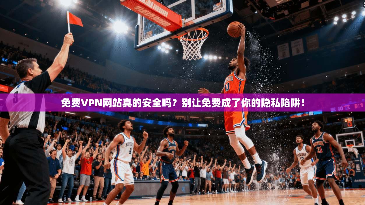 免费VPN网站真的安全吗？别让免费成了你的隐私陷阱！
