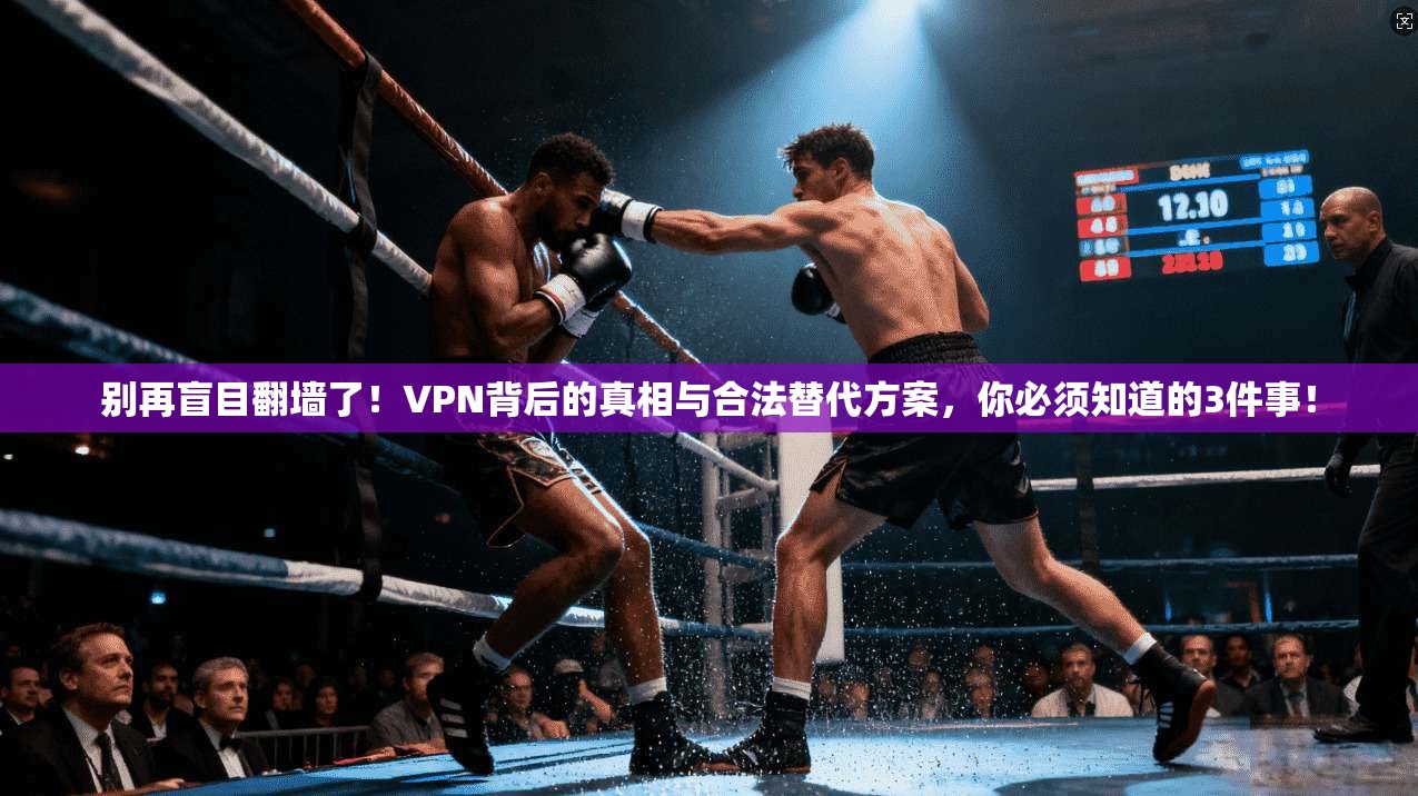 别再盲目翻墙了！VPN背后的真相与合法替代方案，你必须知道的3件事！