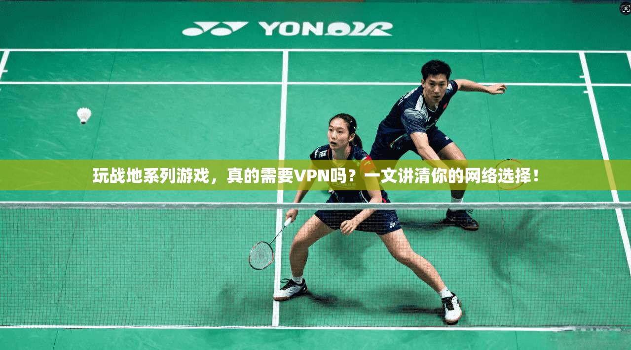 玩战地系列游戏，真的需要VPN吗？一文讲清你的网络选择！