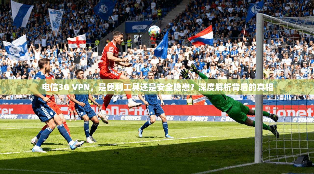 电信3G VPN，是便利工具还是安全隐患？深度解析背后的真相