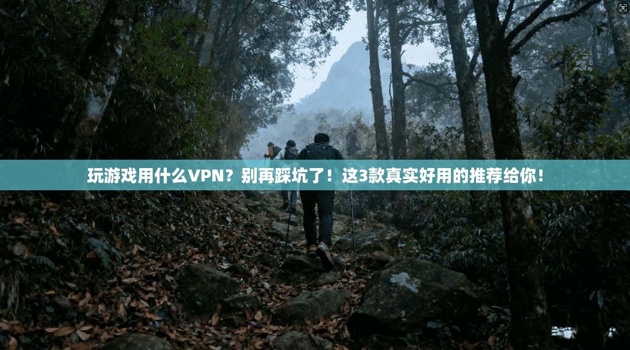 玩游戏用什么VPN？别再踩坑了！这3款真实好用的推荐给你！