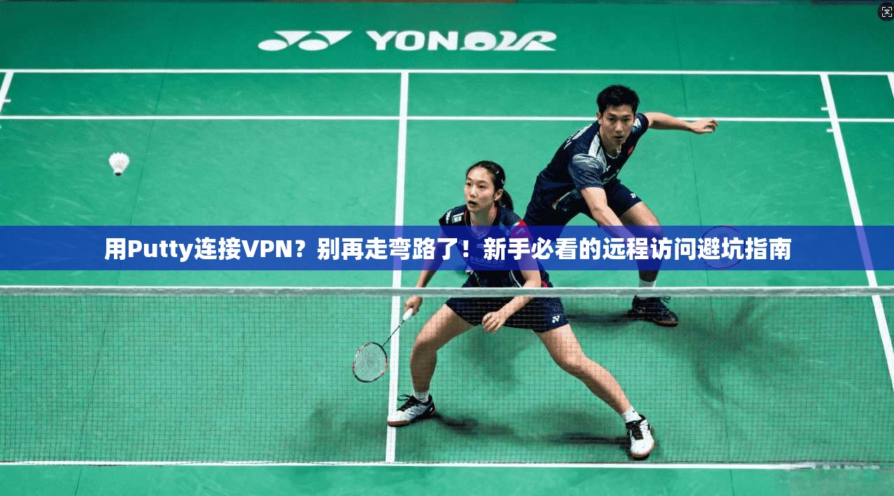 用Putty连接VPN？别再走弯路了！新手必看的远程访问避坑指南