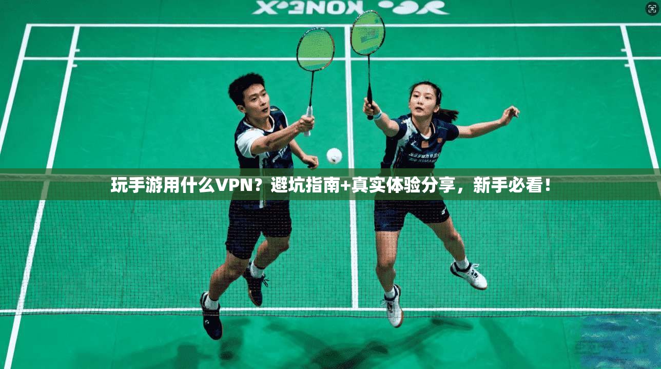 玩手游用什么VPN？避坑指南+真实体验分享，新手必看！